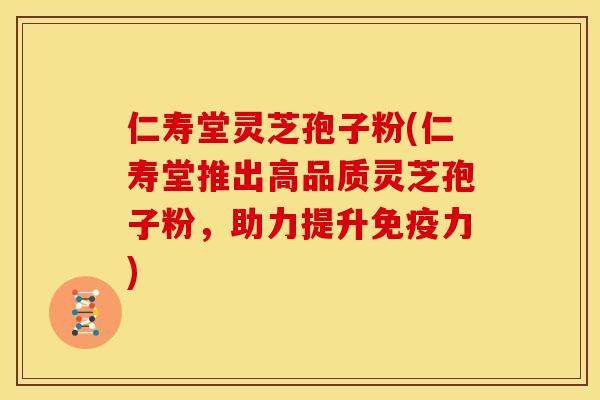仁寿堂灵芝孢子粉(仁寿堂推出高品质灵芝孢子粉,助力提升免疫力)