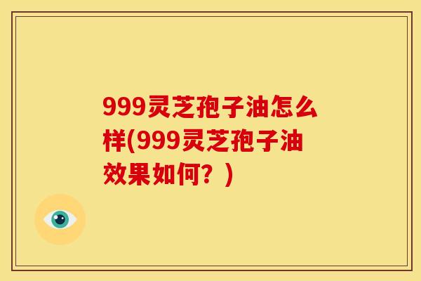 999灵芝孢子油怎么样(999灵芝孢子油效果如何?)