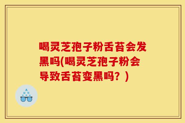 喝灵芝孢子粉舌苔会发黑吗(喝灵芝孢子粉会导致舌苔变黑吗?)