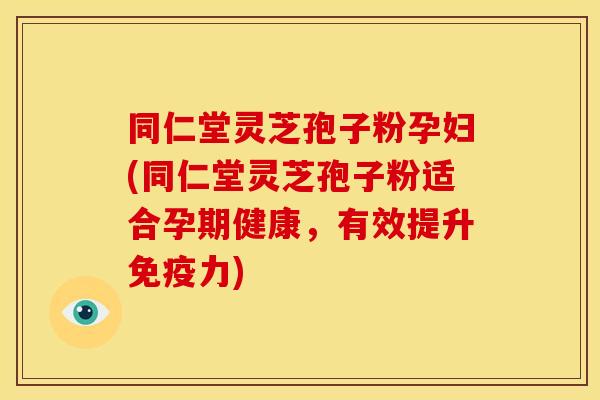 同仁堂灵芝孢子粉孕妇(同仁堂灵芝孢子粉适合孕期健康,有效提升免疫力)