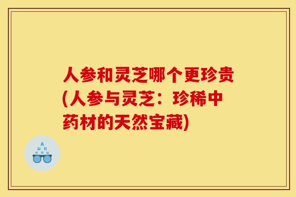 人参和灵芝哪个更珍贵(人参与灵芝:珍稀中药材的天然宝藏)