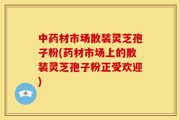 中药材市场散装灵芝孢子粉(药材市场上的散装灵芝孢子粉正受欢迎)