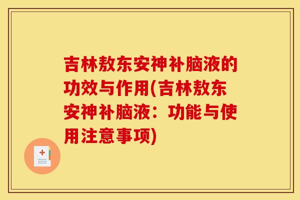吉林敖东安神补脑液的功效与作用(吉林敖东安神补脑液：功能与使用注意事项)