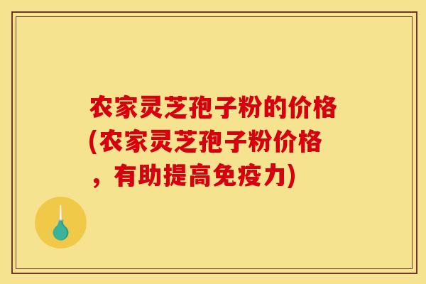 农家灵芝孢子粉的价格(农家灵芝孢子粉价格,有助提高免疫力)