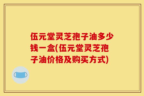 伍元堂灵芝孢子油多少钱一盒(伍元堂灵芝孢子油价格及购买方式)