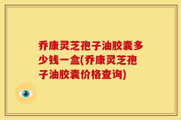 乔康灵芝孢子油胶囊多少钱一盒(乔康灵芝孢子油胶囊价格查询)