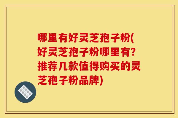 哪里有好灵芝孢子粉(好灵芝孢子粉哪里有？推荐几款值得购买的灵芝孢子粉品牌)