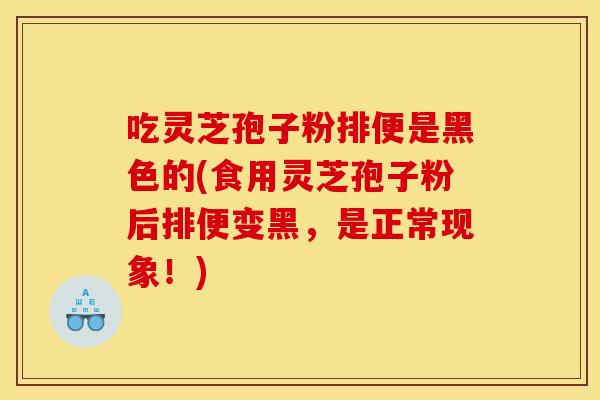 吃灵芝孢子粉排便是黑色的(食用灵芝孢子粉后排便变黑，是正常现象！)