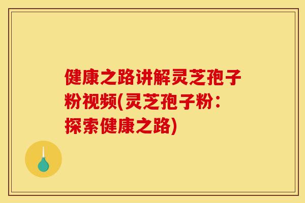 健康之路讲解灵芝孢子粉视频(灵芝孢子粉：探索健康之路)