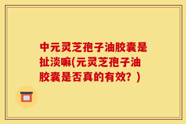 中元灵芝孢子油胶囊是扯淡嘛(元灵芝孢子油胶囊是否真的有效?)