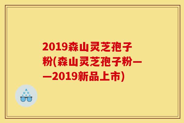 2019森山灵芝孢子粉(森山灵芝孢子粉——2019新品上市)