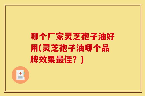 哪个厂家灵芝孢子油好用(灵芝孢子油哪个品牌效果最佳?)