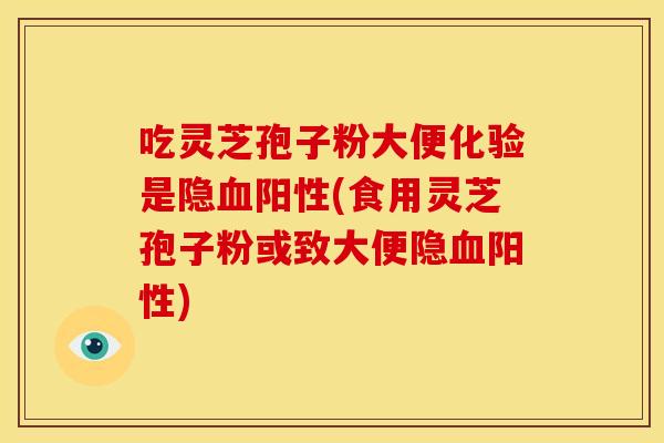 吃灵芝孢子粉大便化验是隐血阳性(食用灵芝孢子粉或致大便隐血阳性)