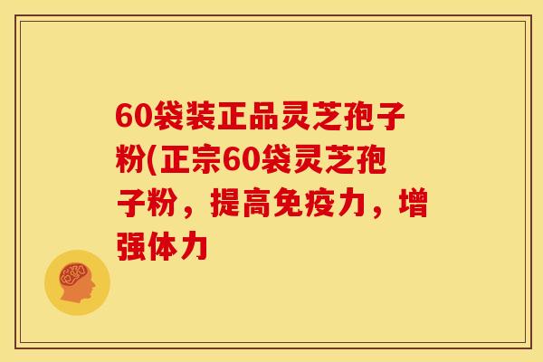 60袋装正品灵芝孢子粉(正宗60袋灵芝孢子粉,提高免疫力,增强体力