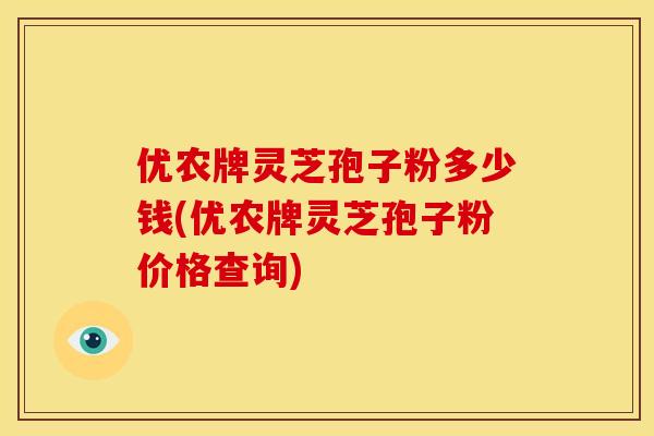 优农牌灵芝孢子粉多少钱(优农牌灵芝孢子粉价格查询)