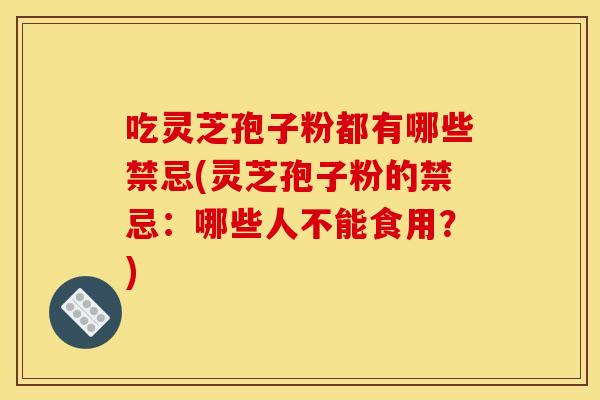 吃灵芝孢子粉都有哪些禁忌(灵芝孢子粉的禁忌:哪些人不能食用?)