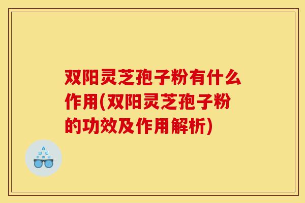 双阳灵芝孢子粉有什么作用(双阳灵芝孢子粉的功效及作用解析)