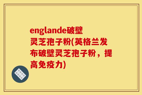 englande破壁灵芝孢子粉(英格兰发布破壁灵芝孢子粉，提高免疫力)
