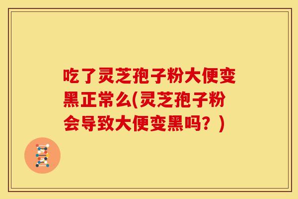 吃了灵芝孢子粉大便变黑正常么(灵芝孢子粉会导致大便变黑吗?)