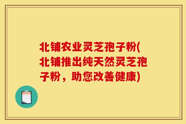 北铺农业灵芝孢子粉(北铺推出纯天然灵芝孢子粉,助您改善健康)