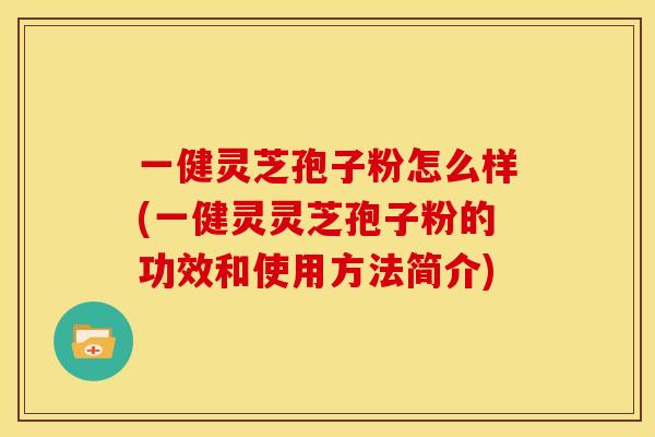 一健灵芝孢子粉怎么样(一健灵灵芝孢子粉的功效和使用方法简介)