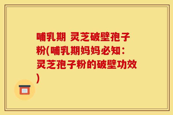哺乳期 灵芝破壁孢子粉(哺乳期妈妈必知:灵芝孢子粉的破壁功效)