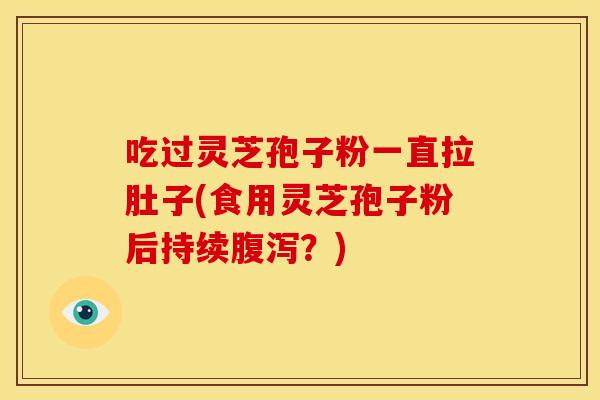 吃过灵芝孢子粉一直拉肚子(食用灵芝孢子粉后持续腹泻?)