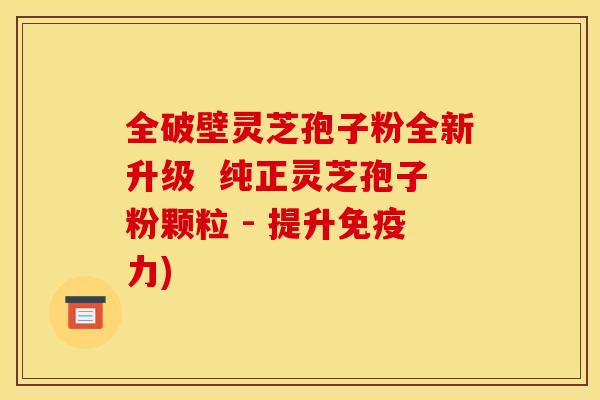 全破壁灵芝孢子粉全新升级 纯正灵芝孢子粉颗粒 - 提升免疫力)
