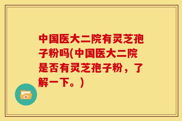 中国医大二院有灵芝孢子粉吗(中国医大二院是否有灵芝孢子粉,了解一下。)
