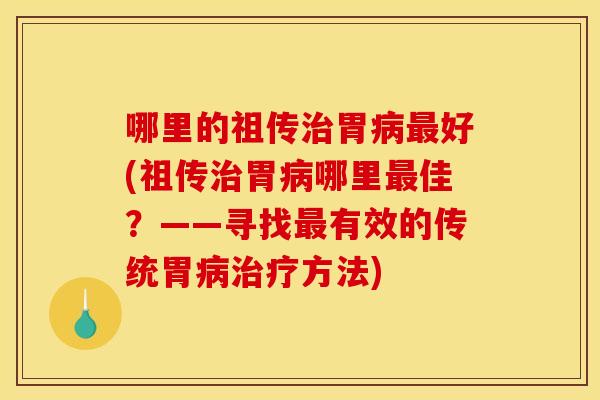 哪里的祖传治胃病最好(祖传治胃病哪里最佳?——寻找最有效的传统胃病治疗方法)