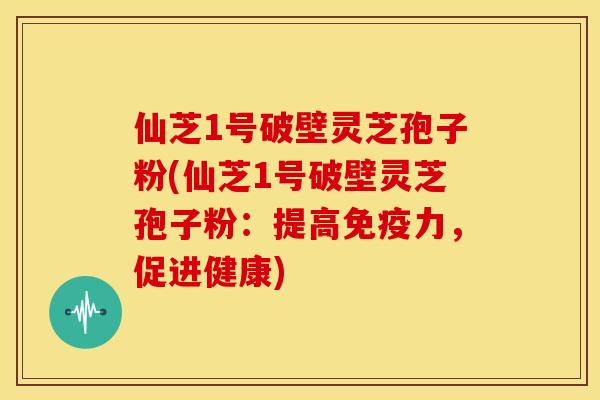 仙芝1号破壁灵芝孢子粉(仙芝1号破壁灵芝孢子粉:提高免疫力,促进健康)