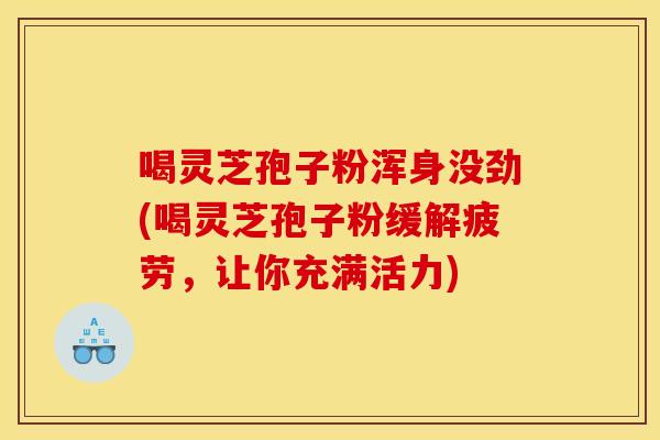 喝灵芝孢子粉浑身没劲(喝灵芝孢子粉缓解疲劳,让你充满活力)