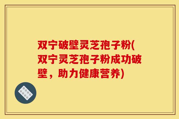 双宁破壁灵芝孢子粉(双宁灵芝孢子粉成功破壁,助力健康营养)