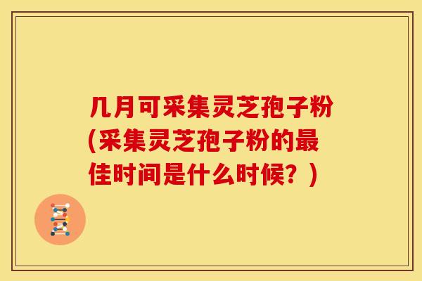 几月可采集灵芝孢子粉(采集灵芝孢子粉的最佳时间是什么时候？)