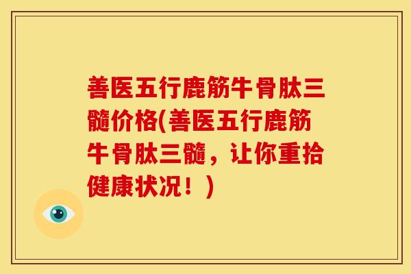 善医五行鹿筋牛骨肽三髓价格(善医五行鹿筋牛骨肽三髓,让你重拾健康状况!)