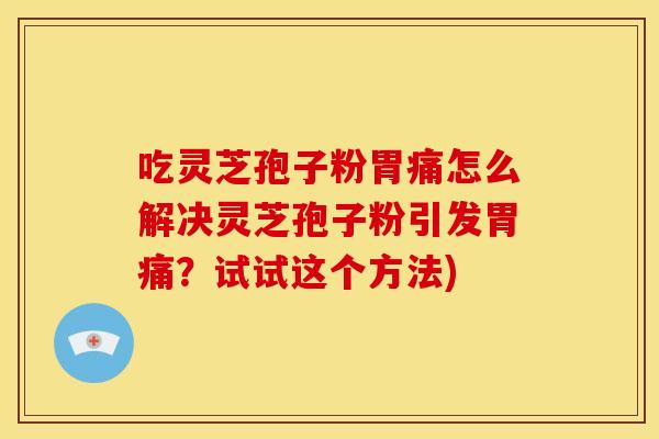 吃灵芝孢子粉胃痛怎么解决灵芝孢子粉引发胃痛?试试这个方法)