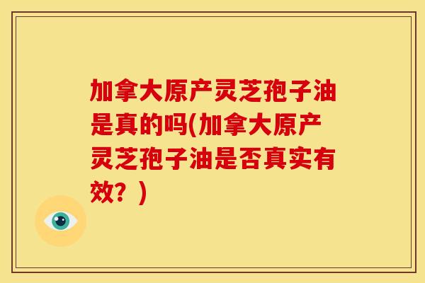 加拿大原产灵芝孢子油是真的吗(加拿大原产灵芝孢子油是否真实有效？)