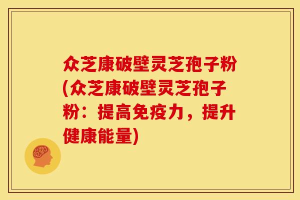 众芝康破壁灵芝孢子粉(众芝康破壁灵芝孢子粉：提高免疫力，提升健康能量)