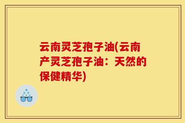 云南灵芝孢子油(云南产灵芝孢子油:天然的保健精华)