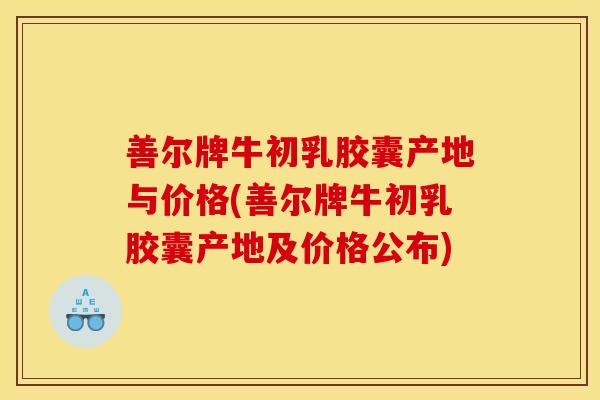 善尔牌牛初乳胶囊产地与价格(善尔牌牛初乳胶囊产地及价格公布)