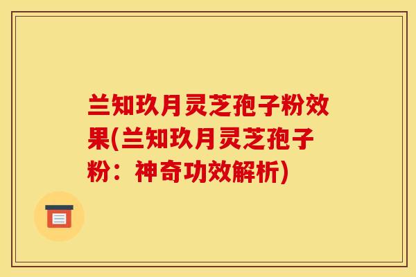 兰知玖月灵芝孢子粉效果(兰知玖月灵芝孢子粉：神奇功效解析)