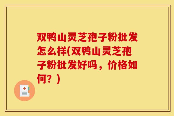 双鸭山灵芝孢子粉批发怎么样(双鸭山灵芝孢子粉批发好吗，价格如何？)