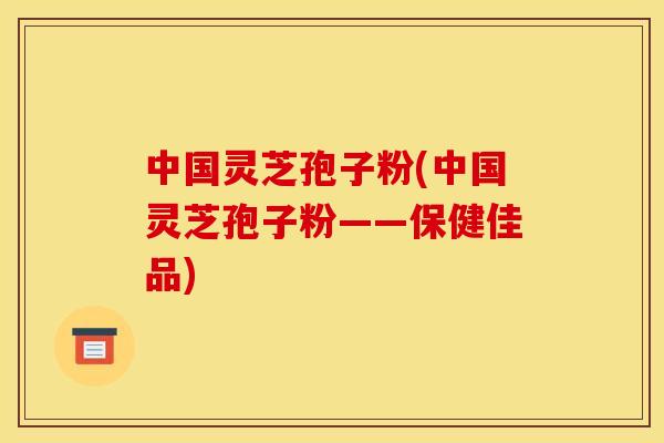 中国灵芝孢子粉(中国灵芝孢子粉——保健佳品)