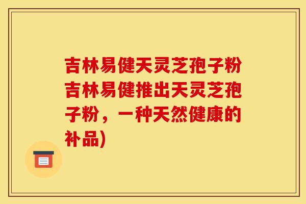 吉林易健天灵芝孢子粉吉林易健推出天灵芝孢子粉,一种天然健康的补品)