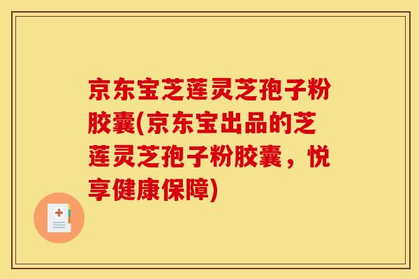 京东宝芝莲灵芝孢子粉胶囊(京东宝出品的芝莲灵芝孢子粉胶囊，悦享健康保障)