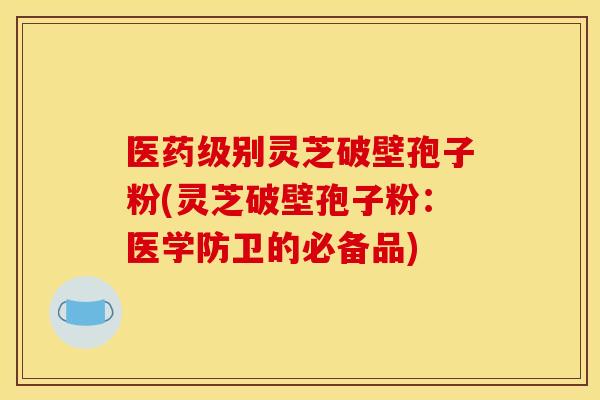 医药级别灵芝破壁孢子粉(灵芝破壁孢子粉：医学防卫的必备品)