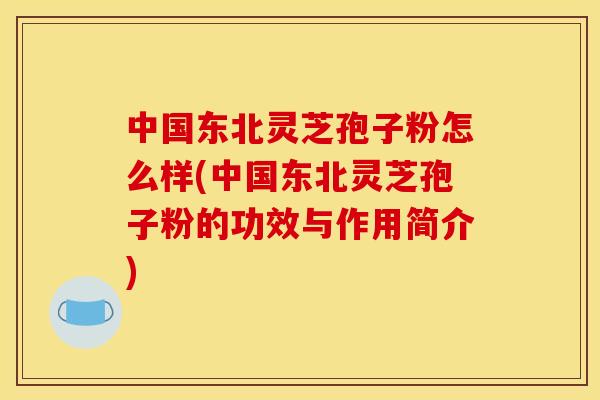 中国东北灵芝孢子粉怎么样(中国东北灵芝孢子粉的功效与作用简介)