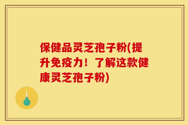 保健品灵芝孢子粉(提升免疫力!了解这款健康灵芝孢子粉)