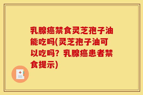 乳腺癌禁食灵芝孢子油能吃吗(灵芝孢子油可以吃吗?乳腺癌患者禁食提示)