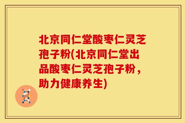 北京同仁堂酸枣仁灵芝孢子粉(北京同仁堂出品酸枣仁灵芝孢子粉，助力健康养生)
